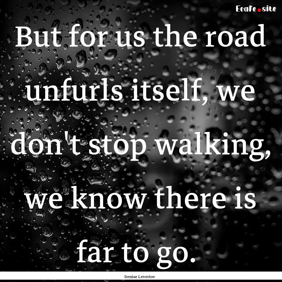 But for us the road unfurls itself, we don't.... : Quote by Denise Levertov