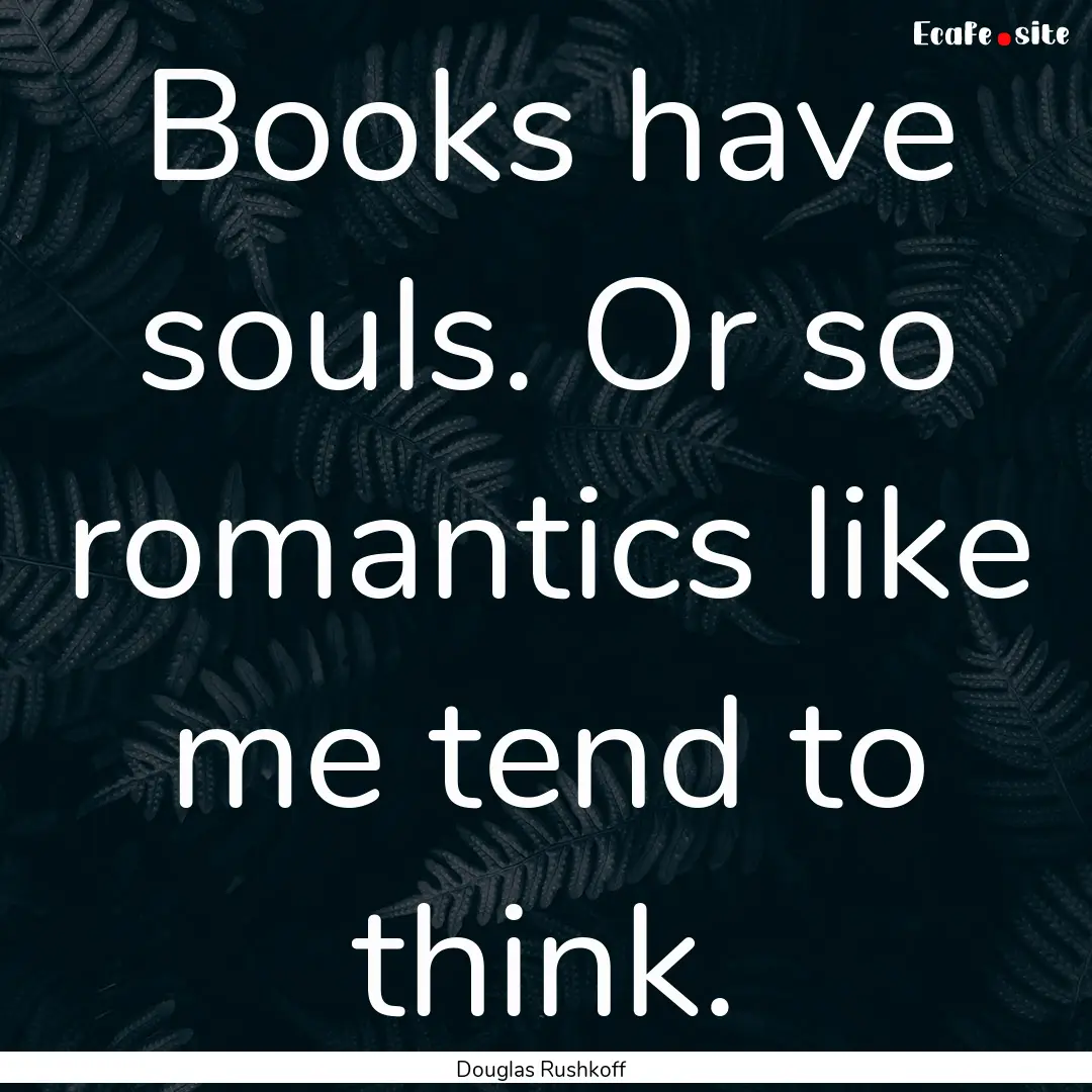 Books have souls. Or so romantics like me.... : Quote by Douglas Rushkoff