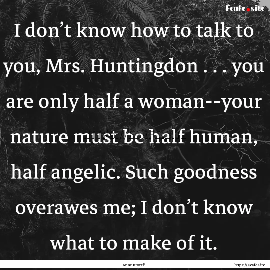 I don’t know how to talk to you, Mrs. Huntingdon.... : Quote by Anne Brontë