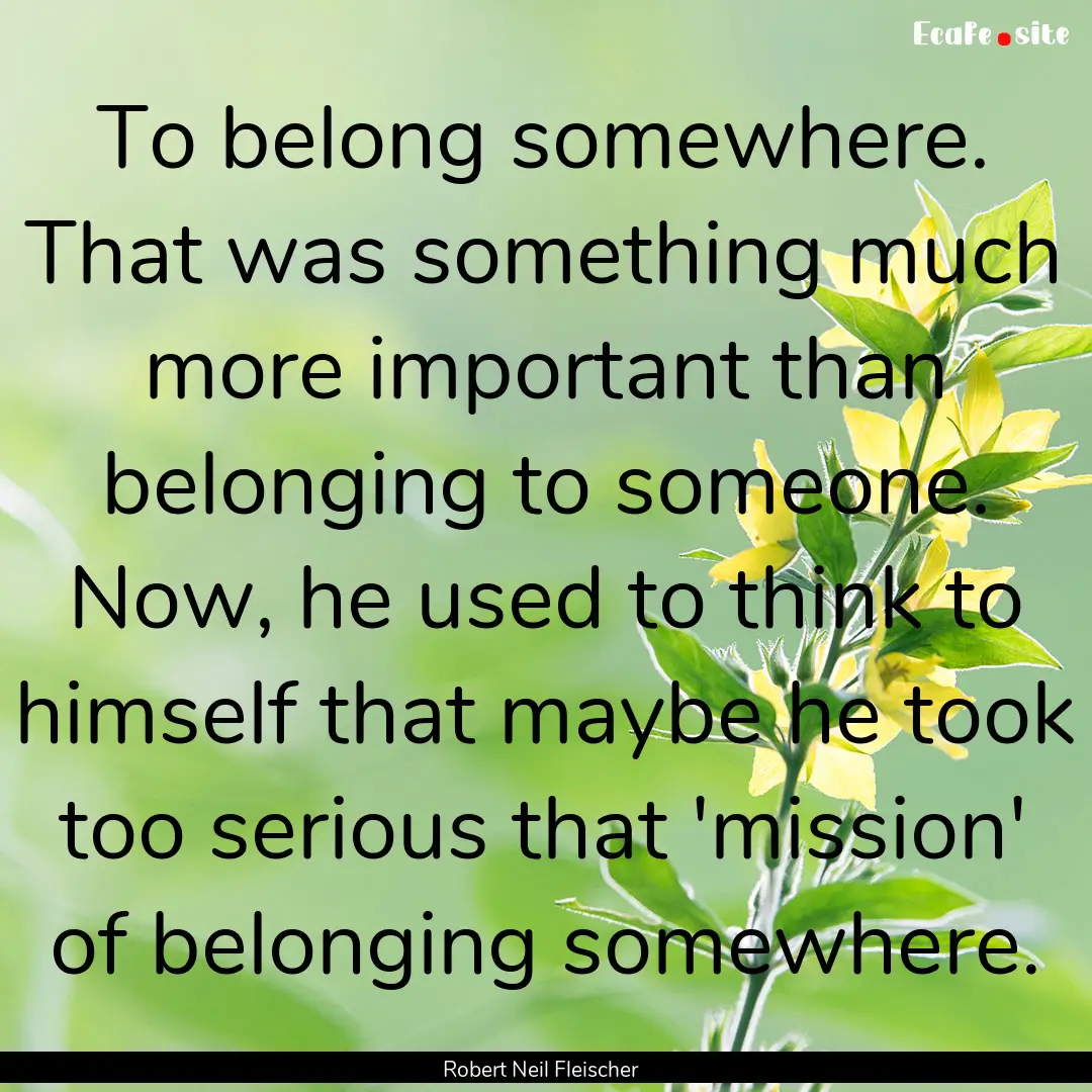 To belong somewhere. That was something much.... : Quote by Robert Neil Fleischer