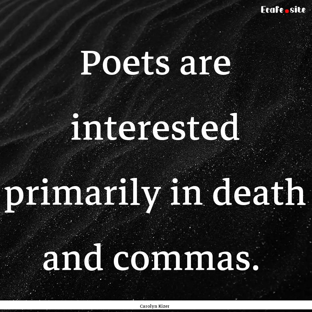 Poets are interested primarily in death and.... : Quote by Carolyn Kizer