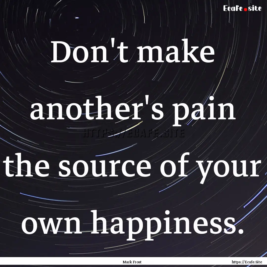 Don't make another's pain the source of your.... : Quote by Mark Frost