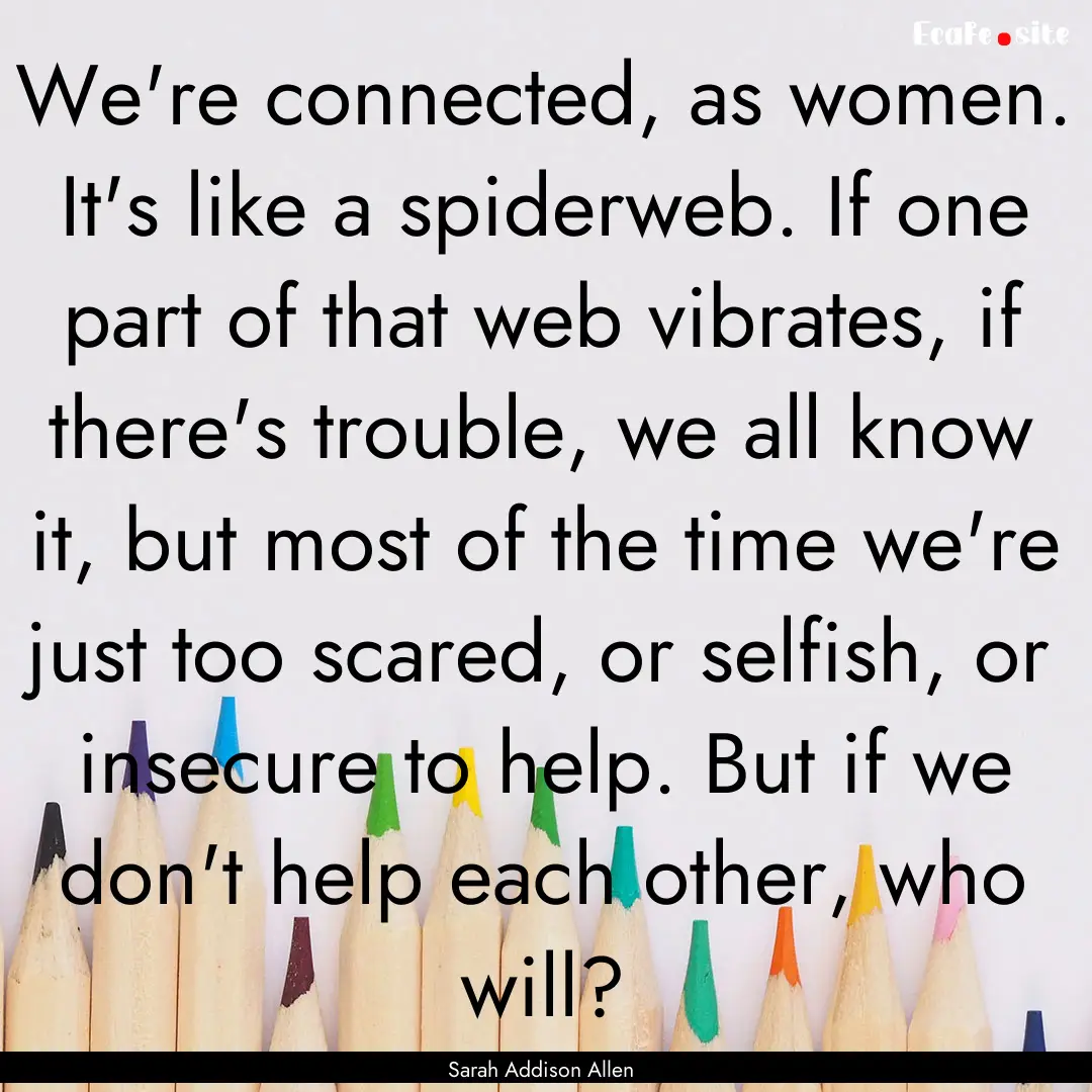 We're connected, as women. It's like a spiderweb..... : Quote by Sarah Addison Allen