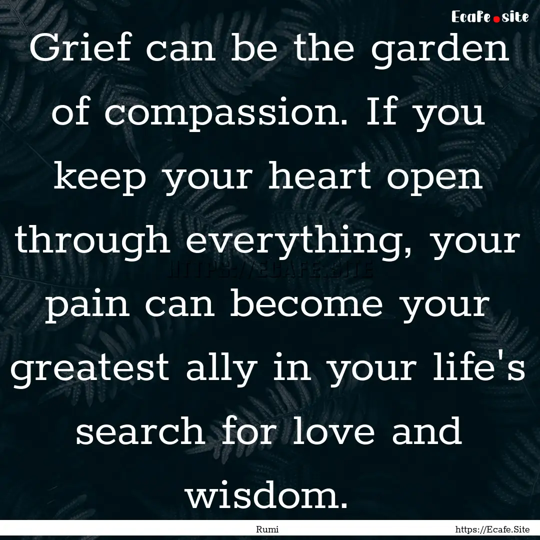 Grief can be the garden of compassion. If.... : Quote by Rumi