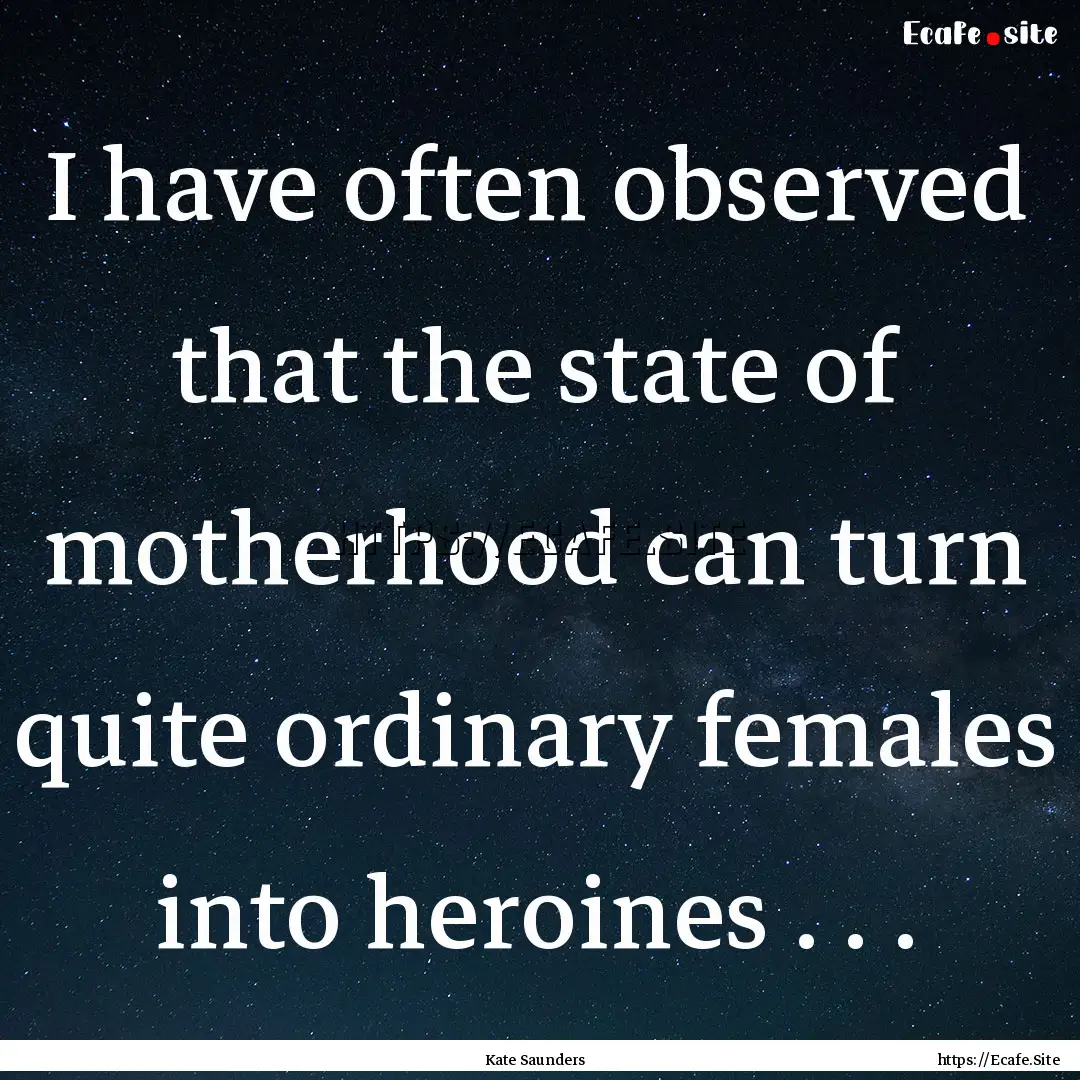 I have often observed that the state of motherhood.... : Quote by Kate Saunders