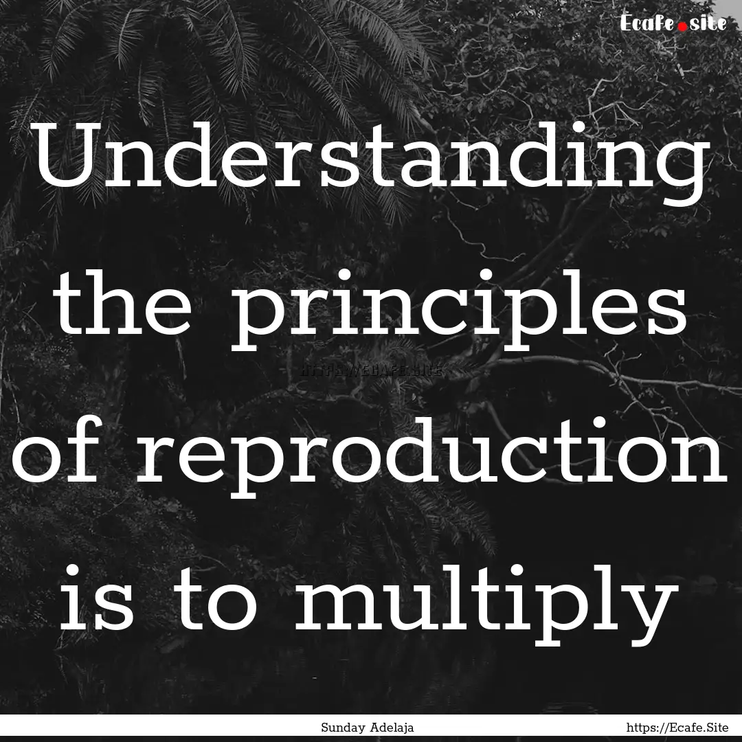 Understanding the principles of reproduction.... : Quote by Sunday Adelaja