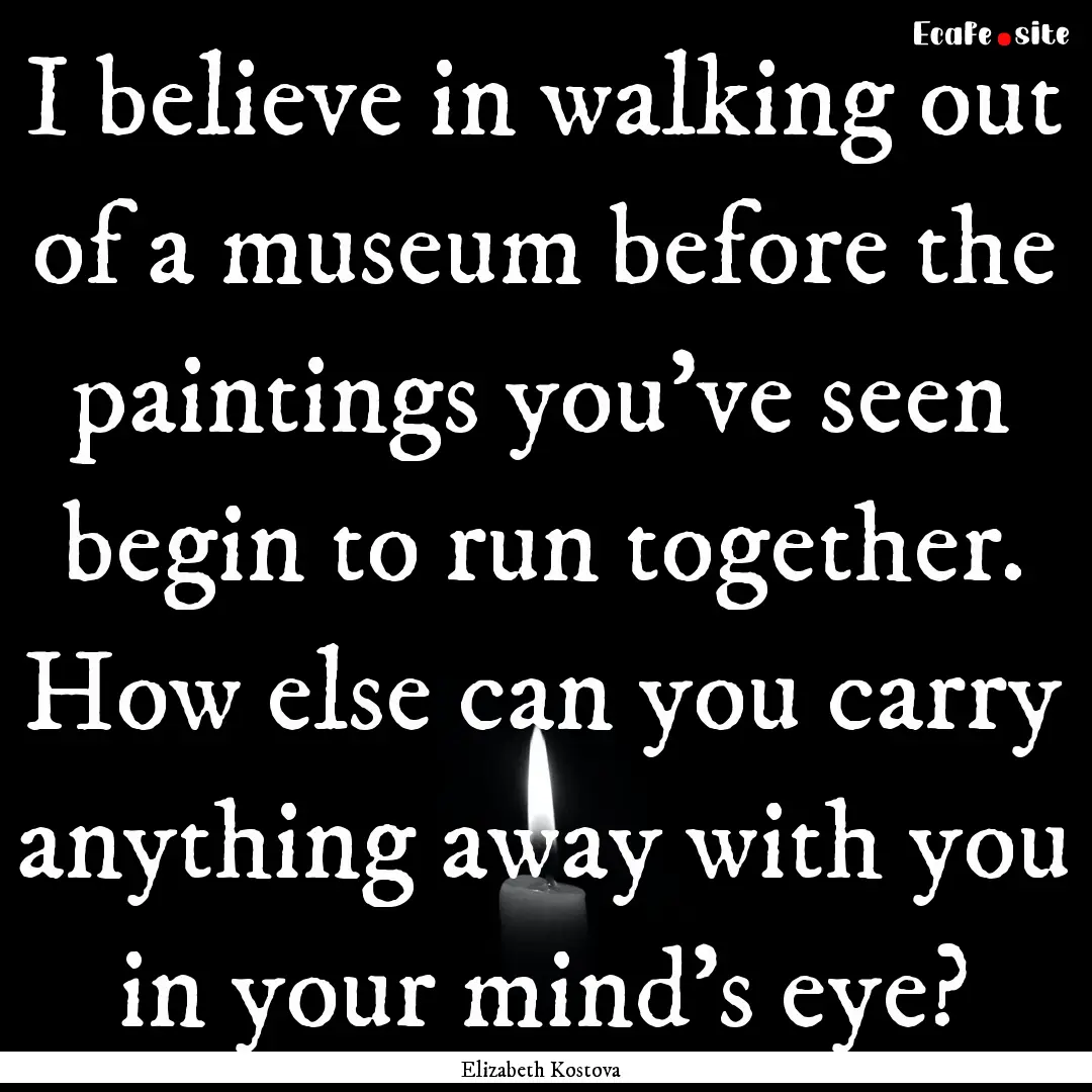 I believe in walking out of a museum before.... : Quote by Elizabeth Kostova