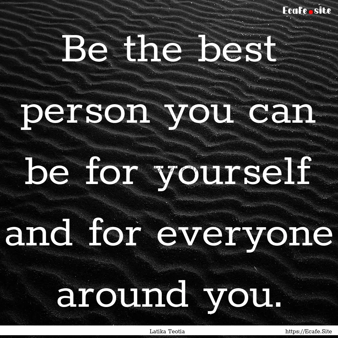 Be the best person you can be for yourself.... : Quote by Latika Teotia