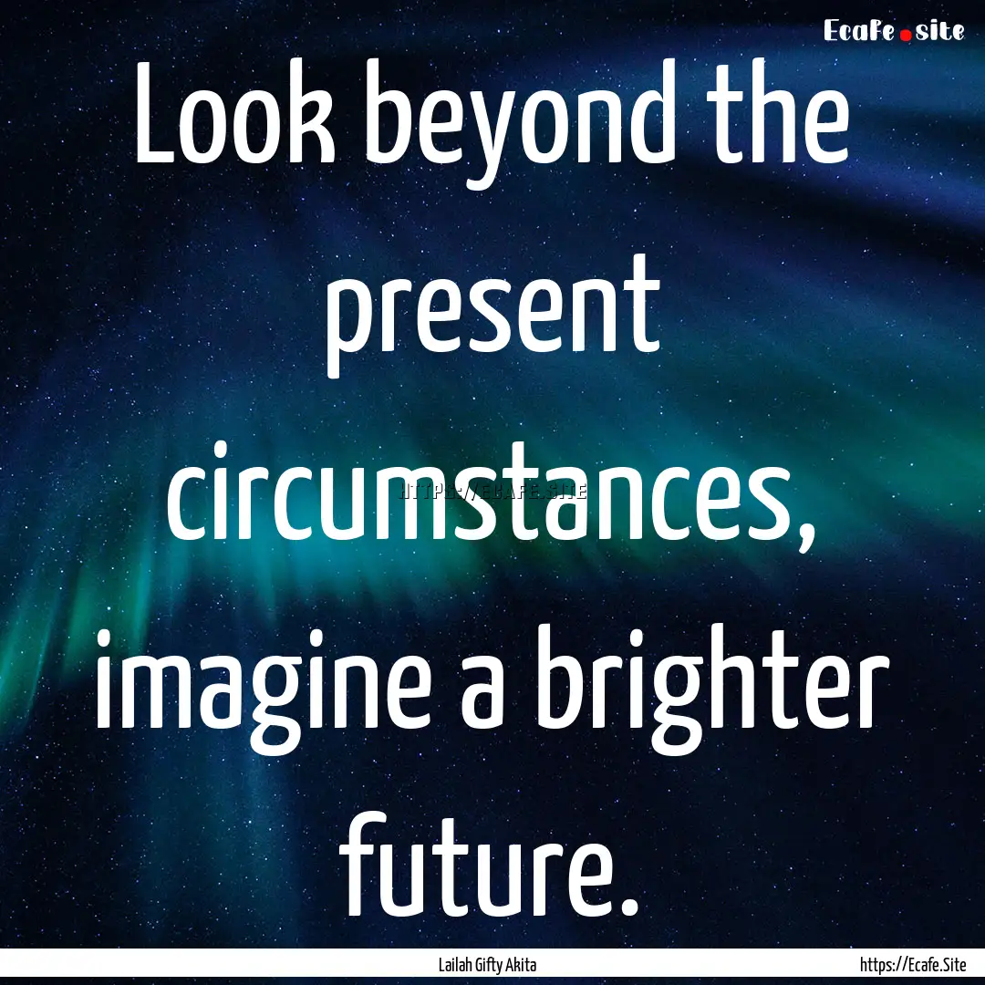 Look beyond the present circumstances, imagine.... : Quote by Lailah Gifty Akita