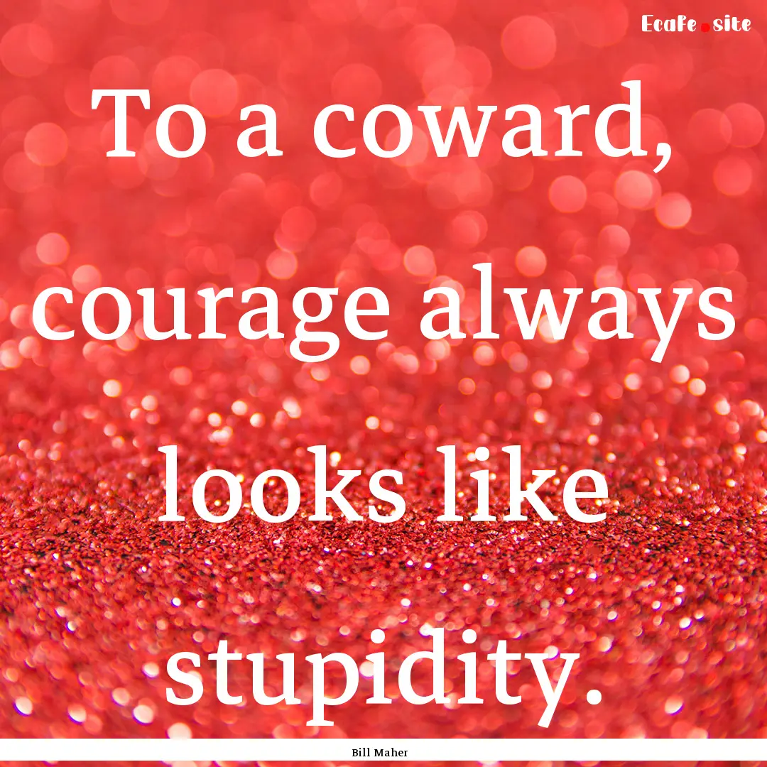 To a coward, courage always looks like stupidity..... : Quote by Bill Maher