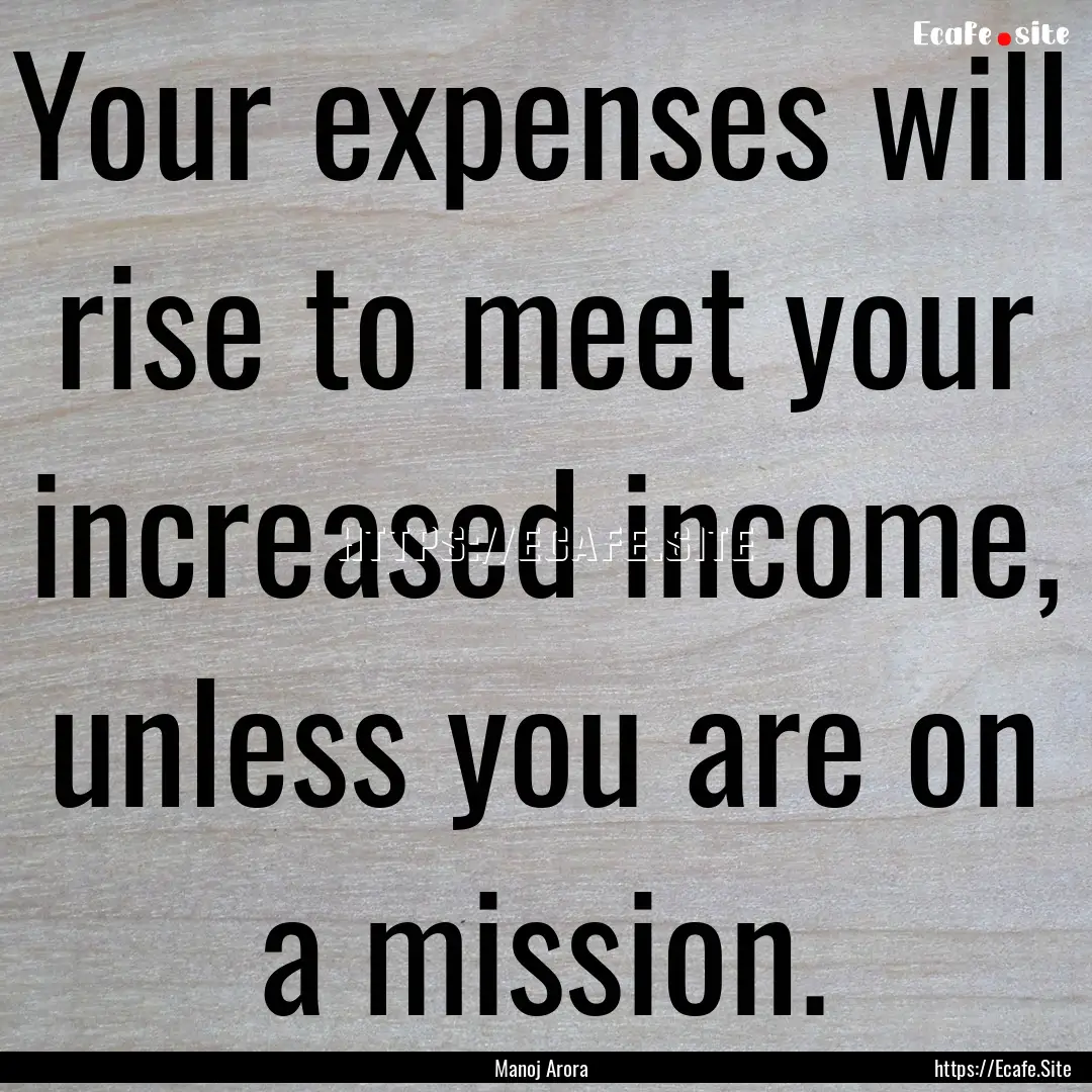 Your expenses will rise to meet your increased.... : Quote by Manoj Arora