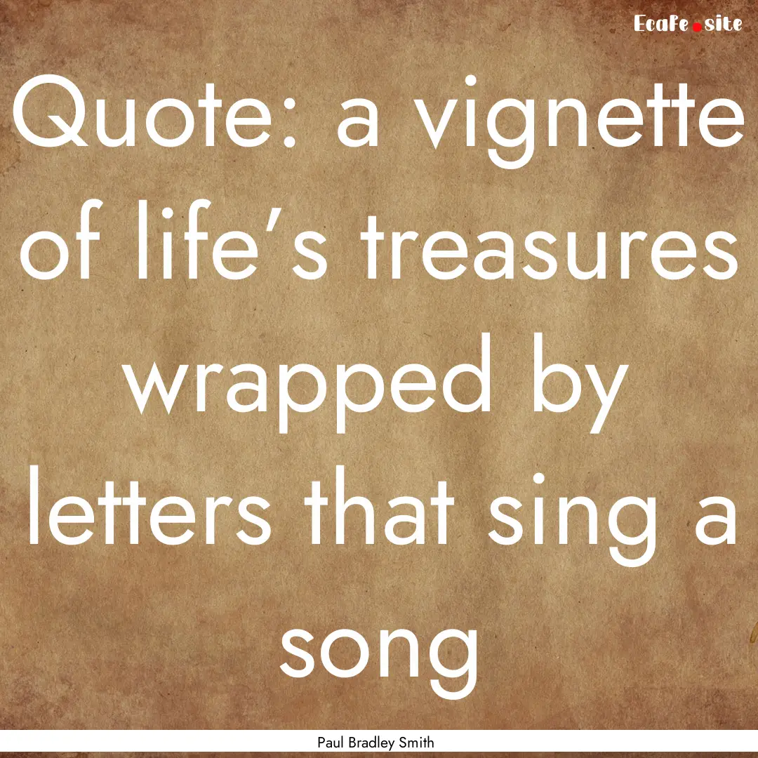 Quote: a vignette of life’s treasures wrapped.... : Quote by Paul Bradley Smith