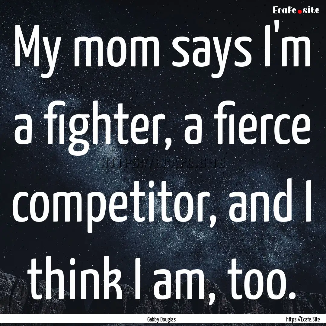 My mom says I'm a fighter, a fierce competitor,.... : Quote by Gabby Douglas