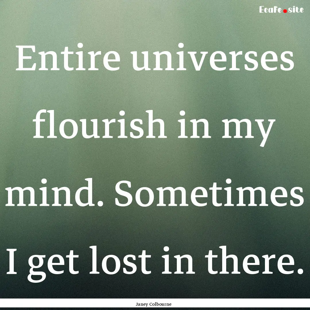 Entire universes flourish in my mind. Sometimes.... : Quote by Janey Colbourne