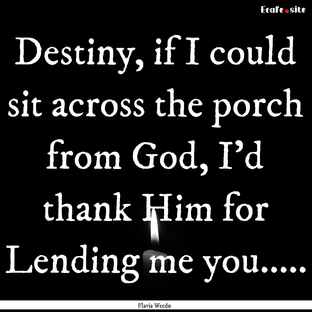 Destiny, if I could sit across the porch.... : Quote by Flavia Weedn