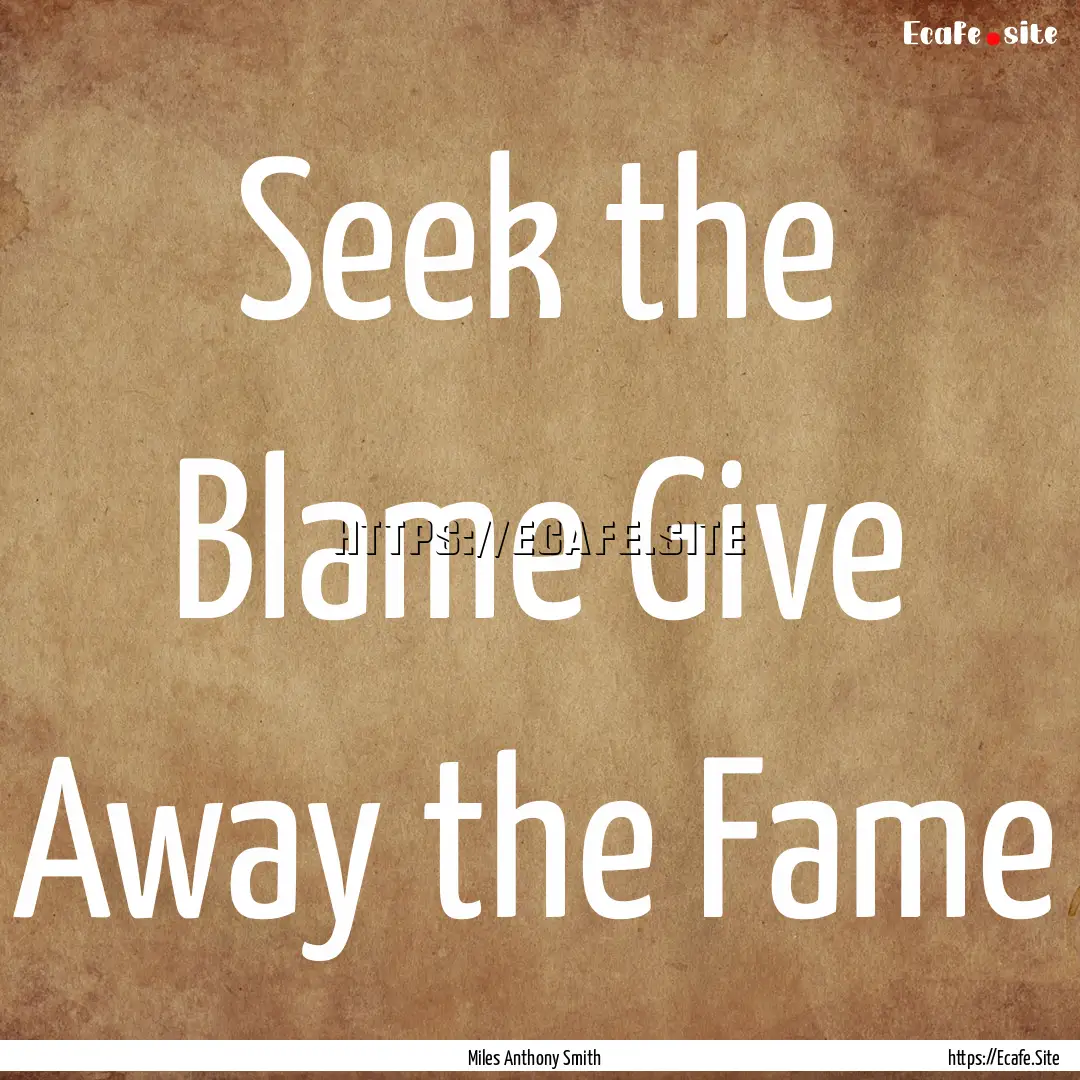 Seek the Blame Give Away the Fame : Quote by Miles Anthony Smith