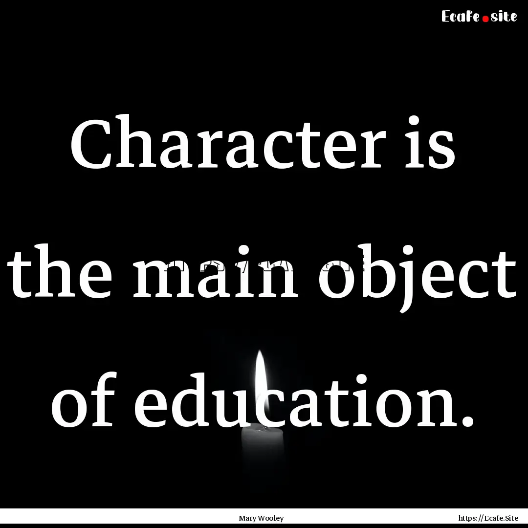 Character is the main object of education..... : Quote by Mary Wooley