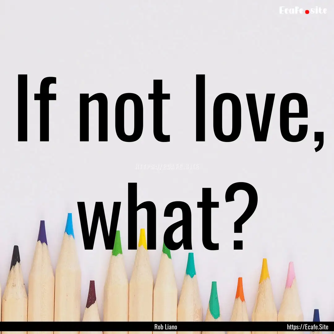 If not love, what? : Quote by Rob Liano