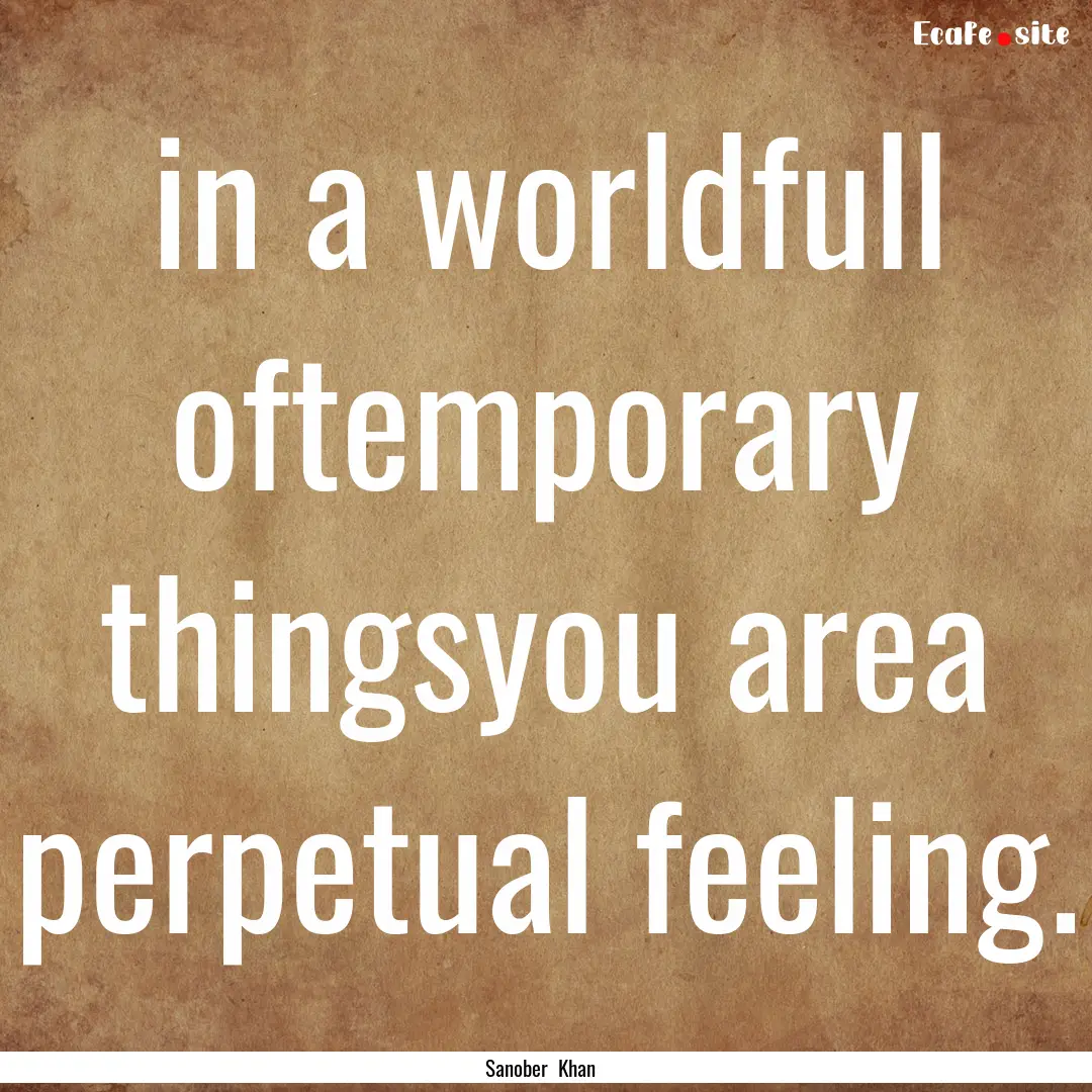 in a worldfull oftemporary thingsyou area.... : Quote by Sanober Khan