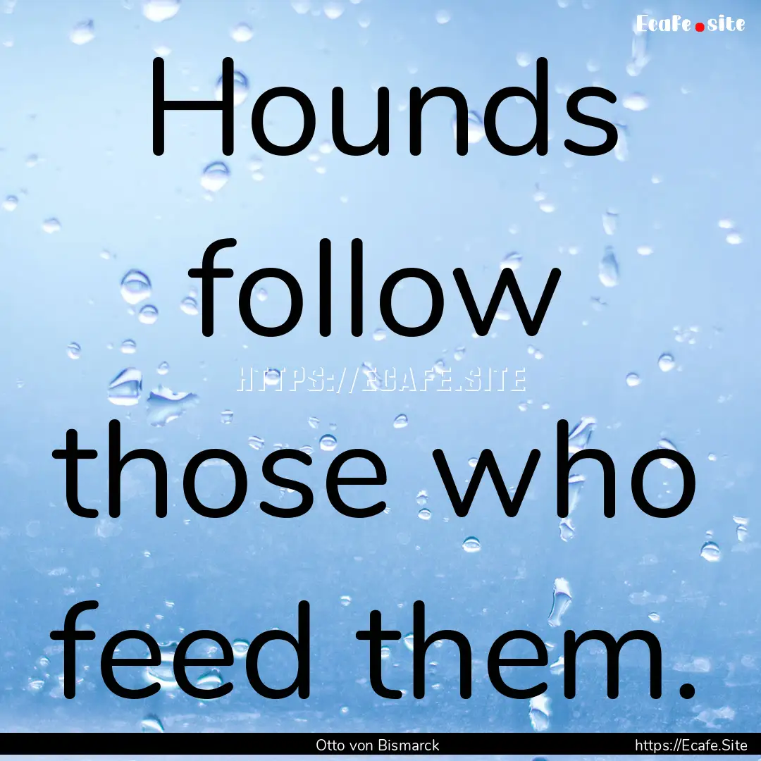 Hounds follow those who feed them. : Quote by Otto von Bismarck