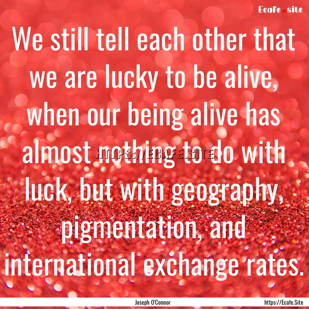 We still tell each other that we are lucky.... : Quote by Joseph O'Connor