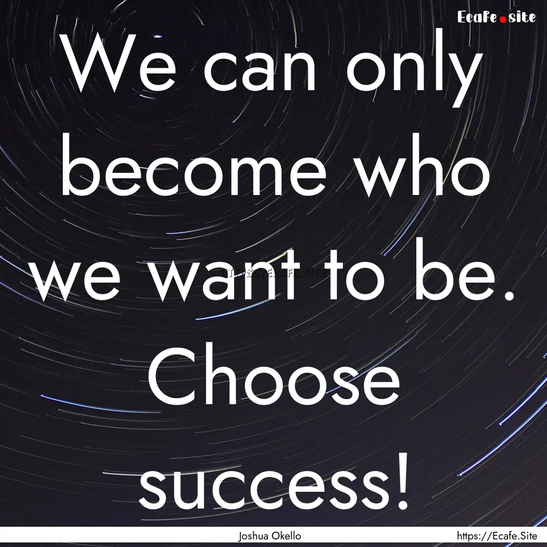 We can only become who we want to be. Choose.... : Quote by Joshua Okello