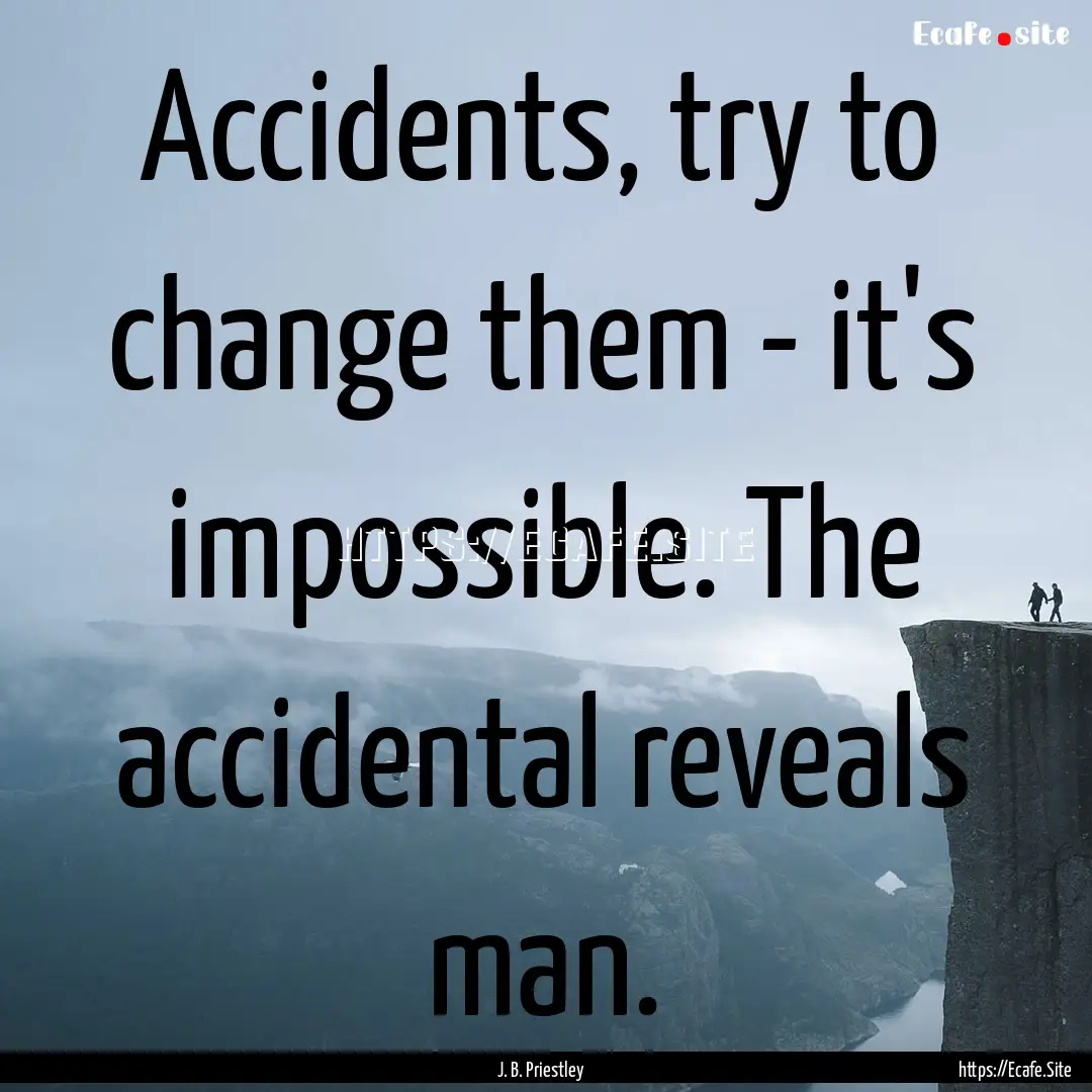 Accidents, try to change them - it's impossible..... : Quote by J. B. Priestley