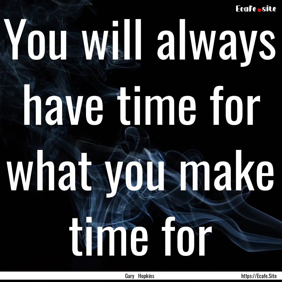 You will always have time for what you make.... : Quote by Gary Hopkins