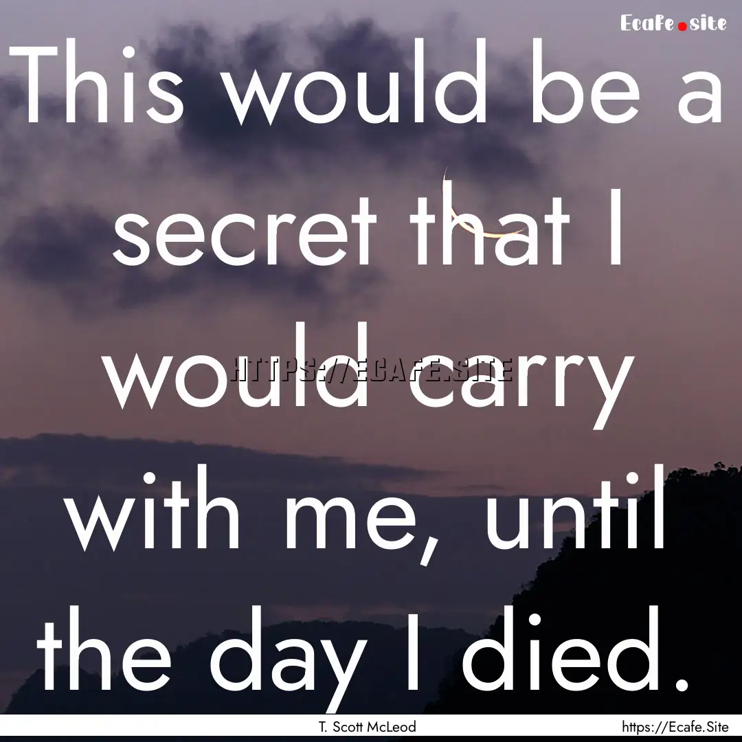 This would be a secret that I would carry.... : Quote by T. Scott McLeod