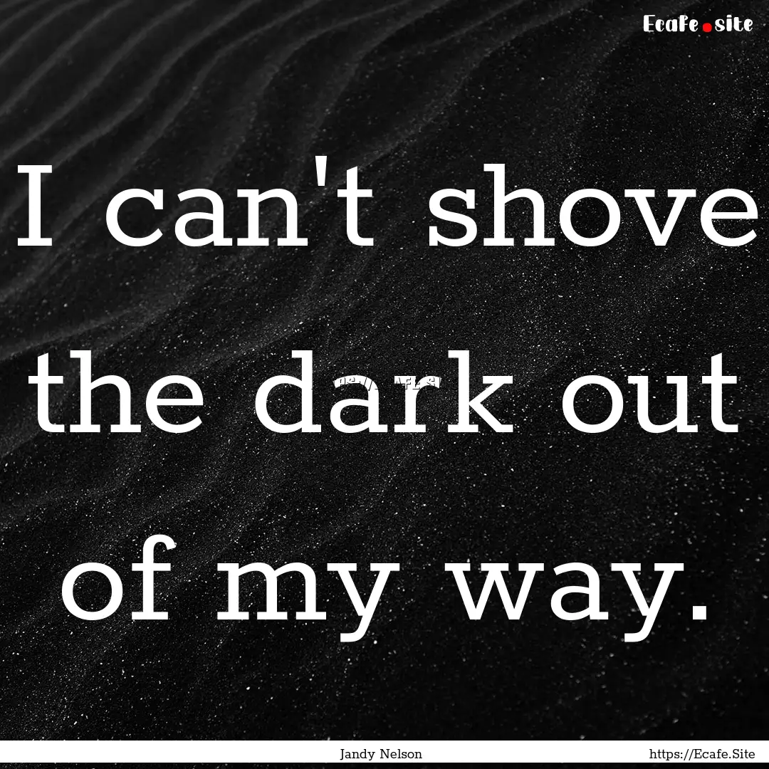 I can't shove the dark out of my way. : Quote by Jandy Nelson