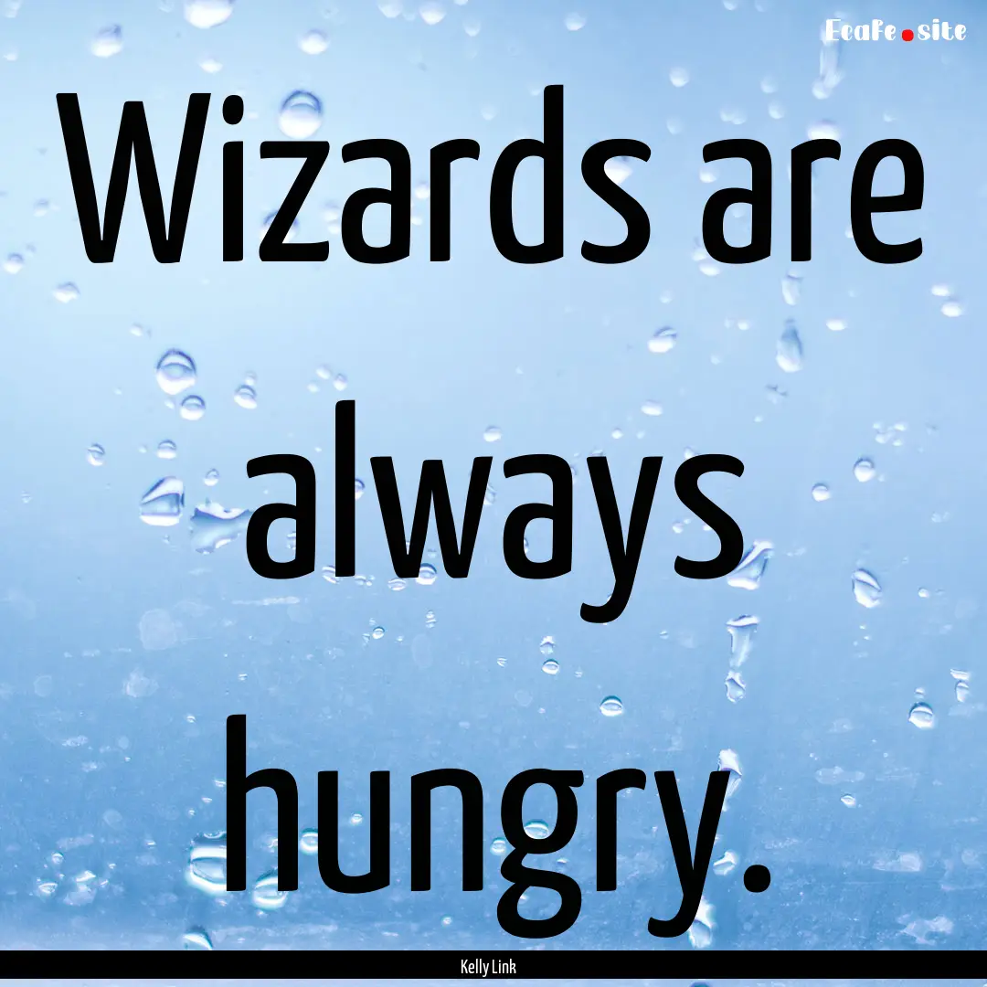 Wizards are always hungry. : Quote by Kelly Link