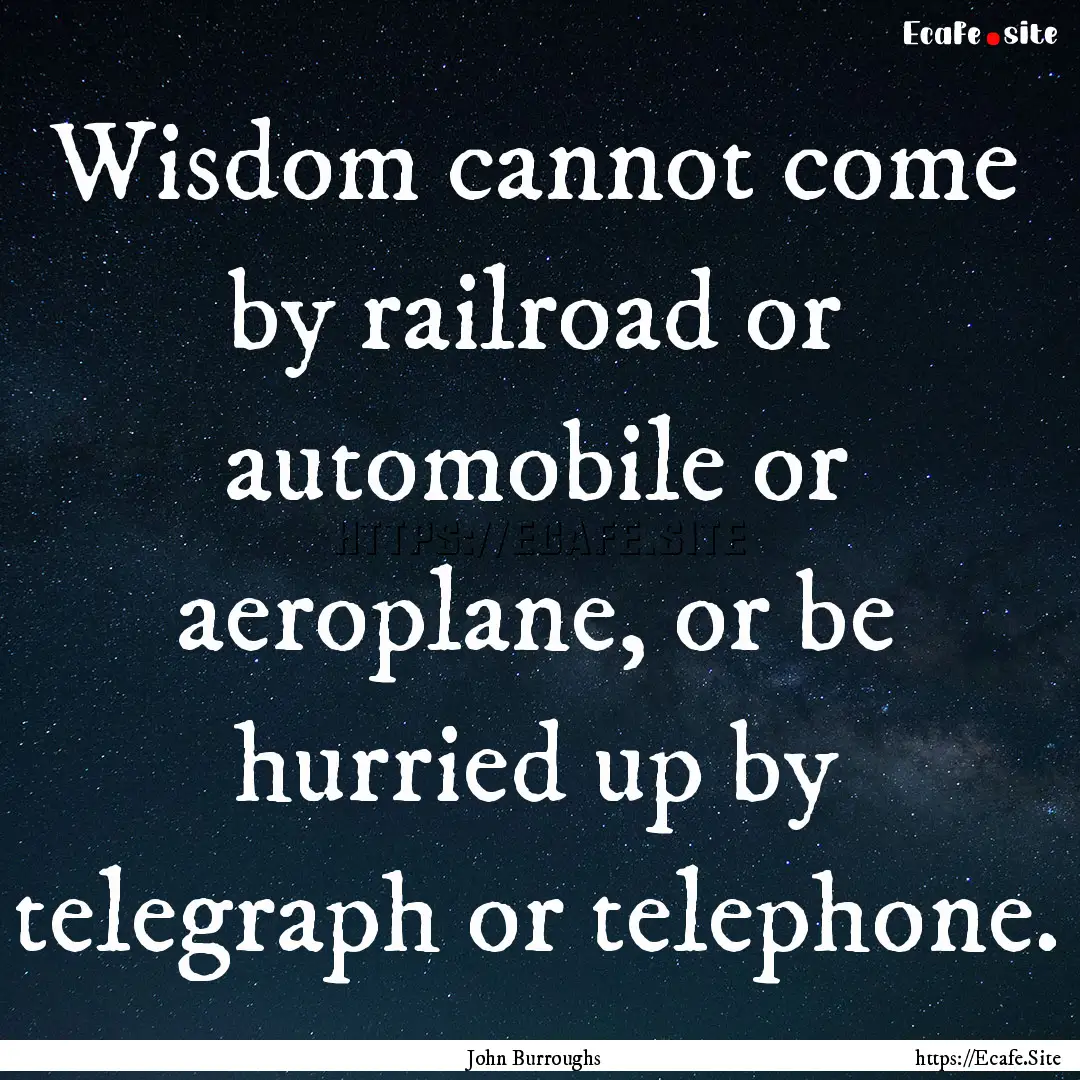 Wisdom cannot come by railroad or automobile.... : Quote by John Burroughs