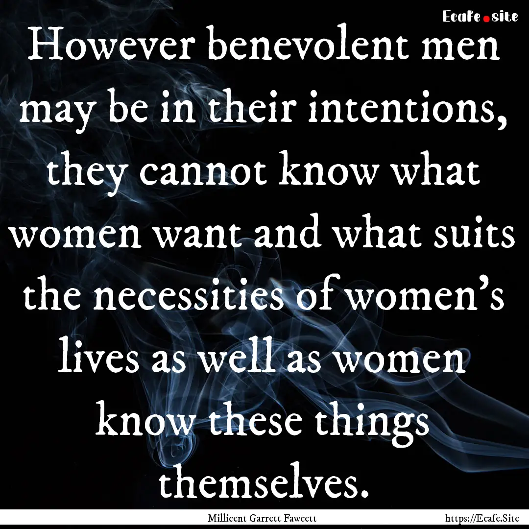 However benevolent men may be in their intentions,.... : Quote by Millicent Garrett Fawcett