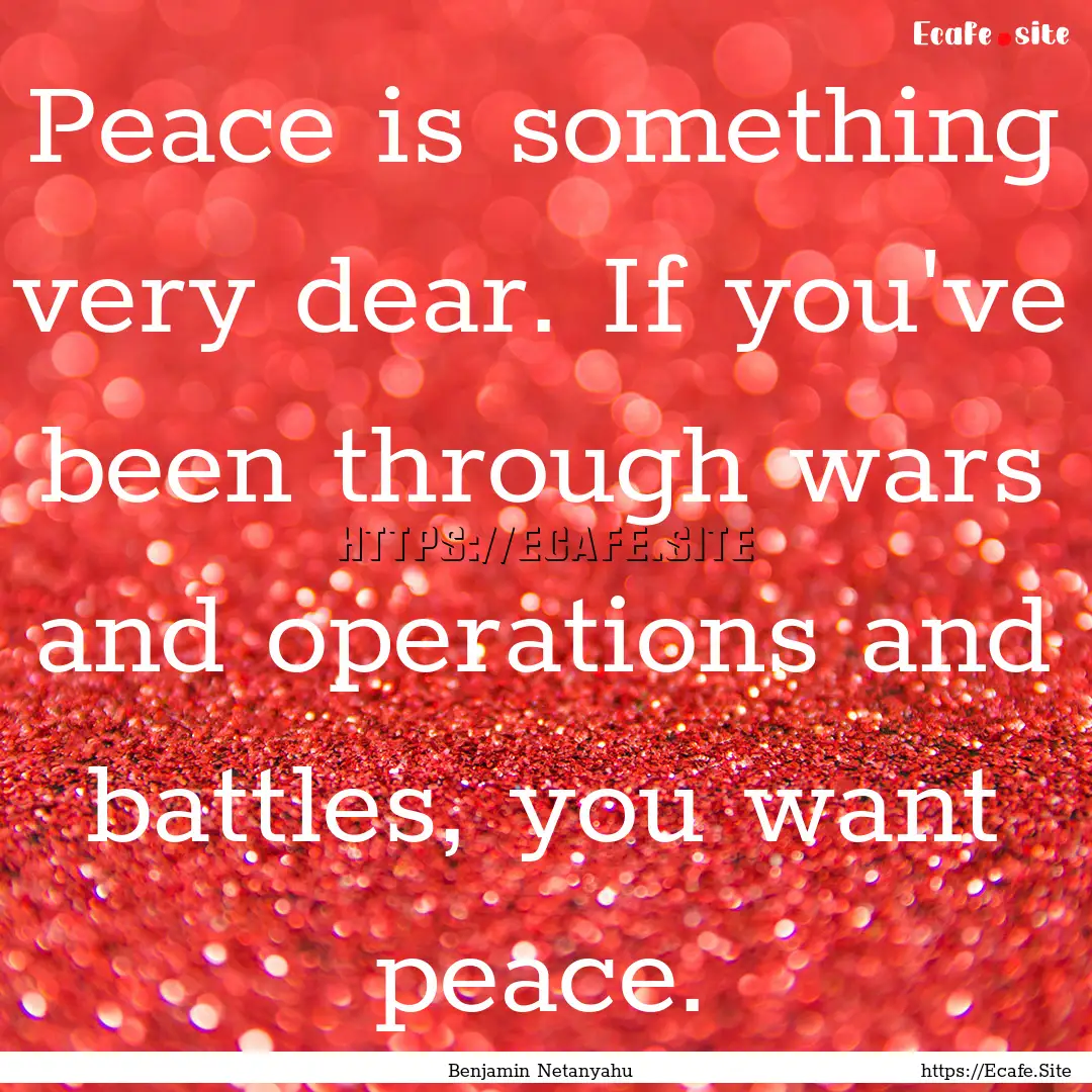 Peace is something very dear. If you've been.... : Quote by Benjamin Netanyahu