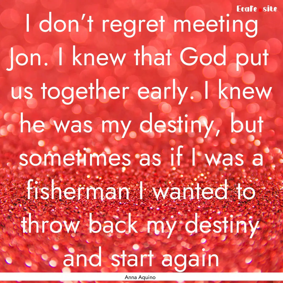 I don’t regret meeting Jon. I knew that.... : Quote by Anna Aquino