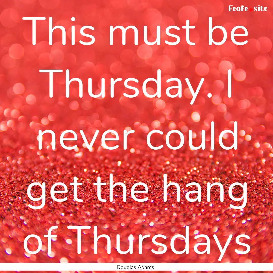 This must be Thursday. I never could get.... : Quote by Douglas Adams