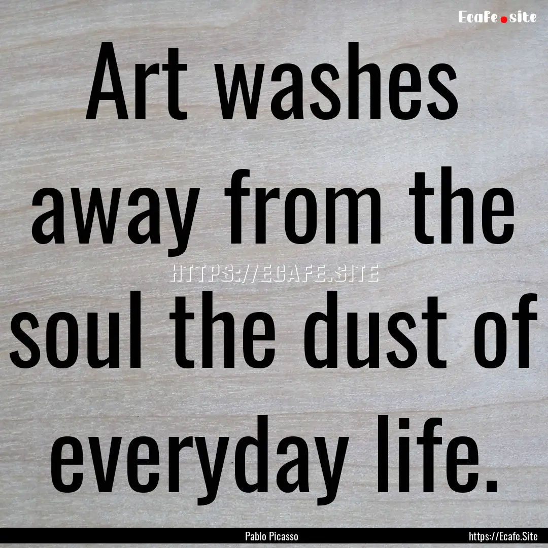 Art washes away from the soul the dust of.... : Quote by Pablo Picasso