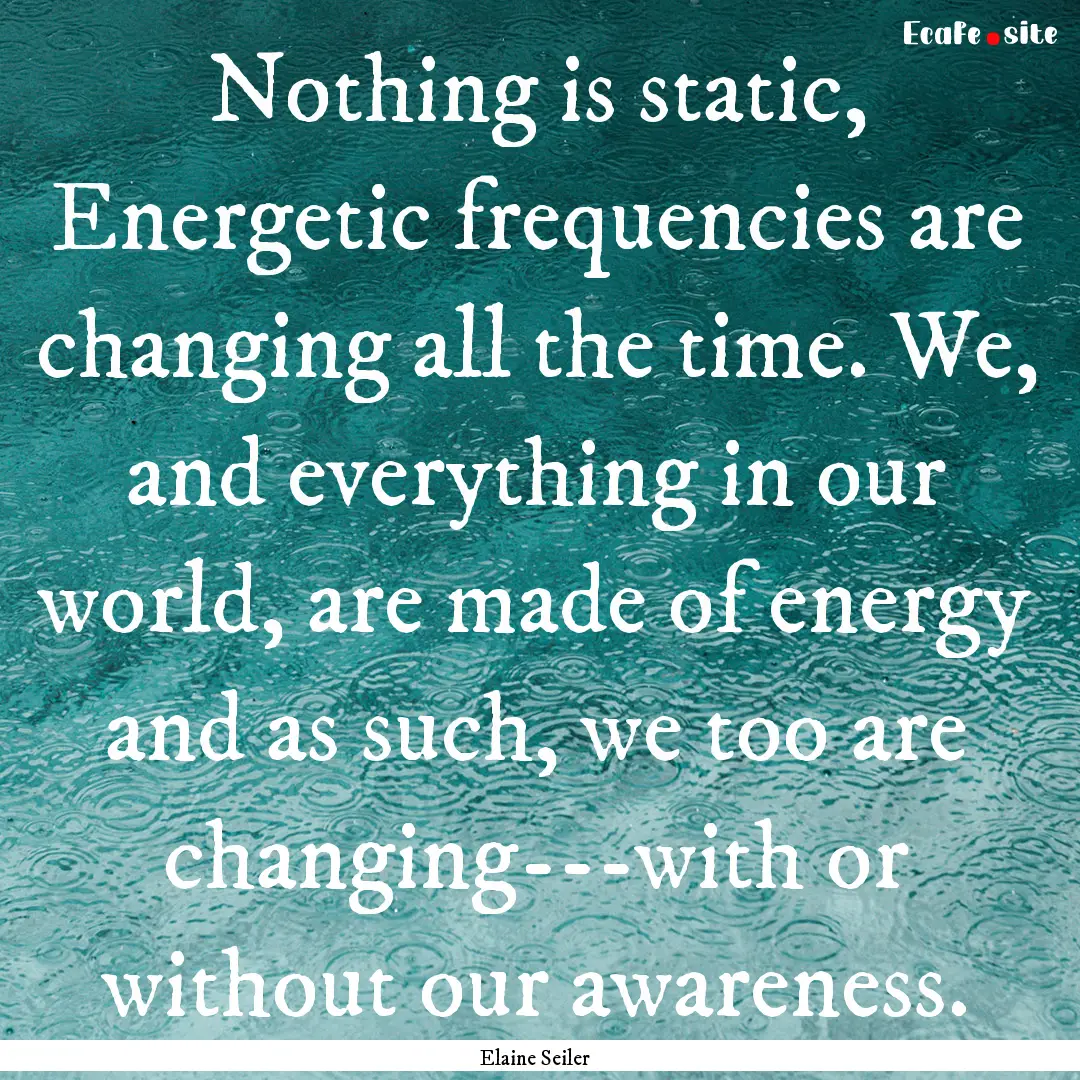 Nothing is static, Energetic frequencies.... : Quote by Elaine Seiler