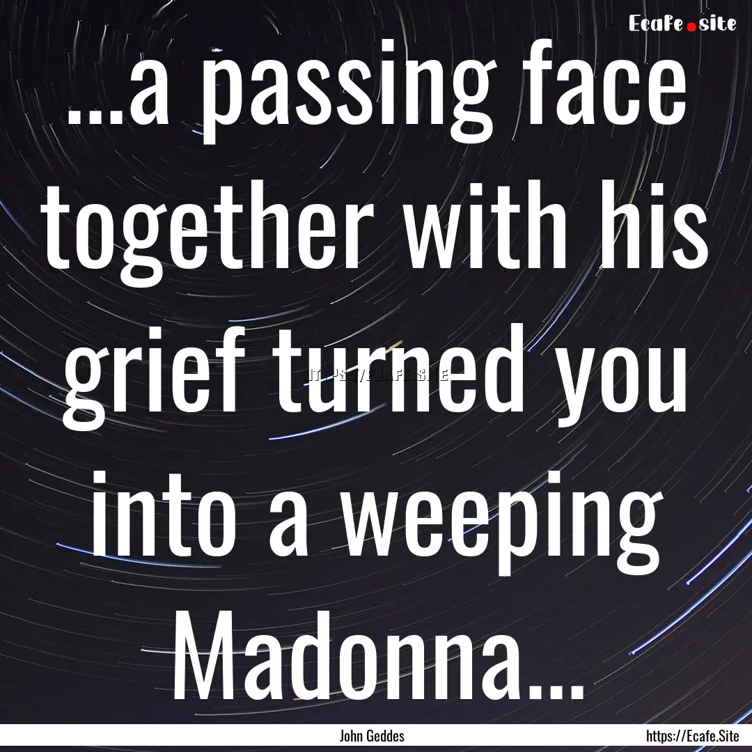 ...a passing face together with his grief.... : Quote by John Geddes