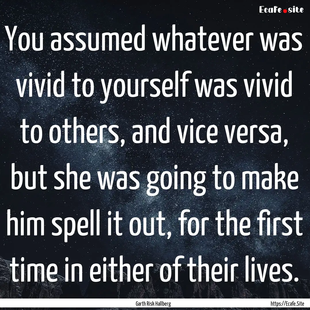 You assumed whatever was vivid to yourself.... : Quote by Garth Risk Hallberg