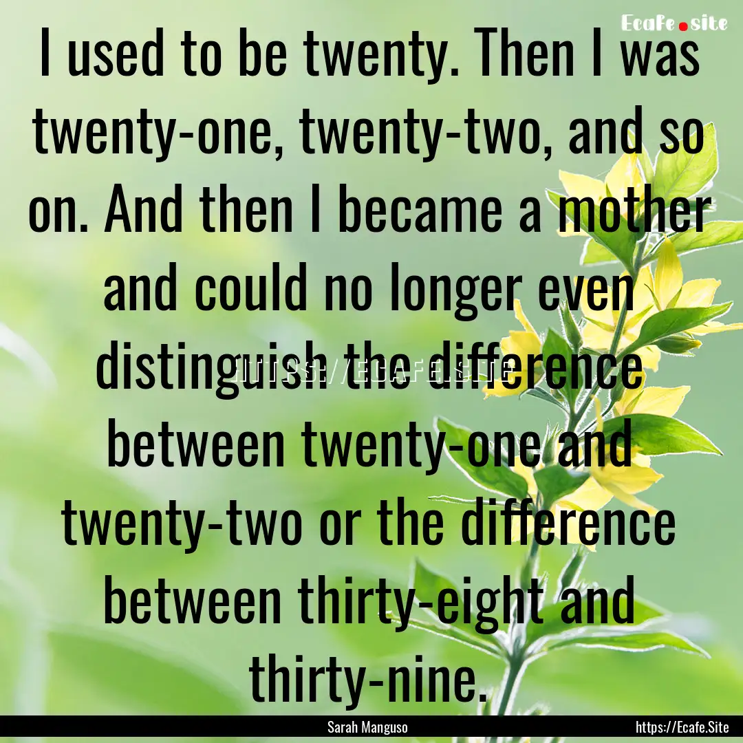 I used to be twenty. Then I was twenty-one,.... : Quote by Sarah Manguso