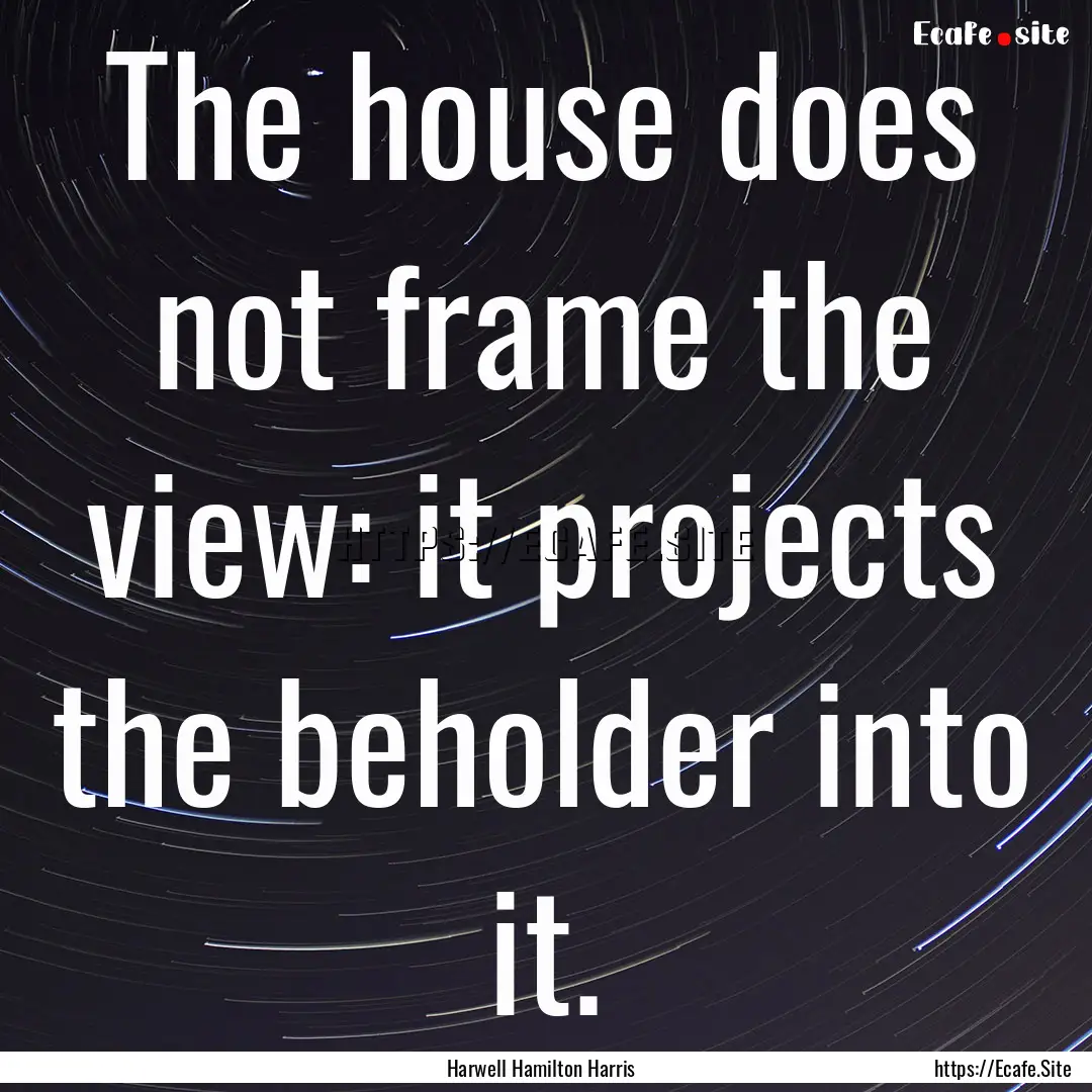 The house does not frame the view: it projects.... : Quote by Harwell Hamilton Harris