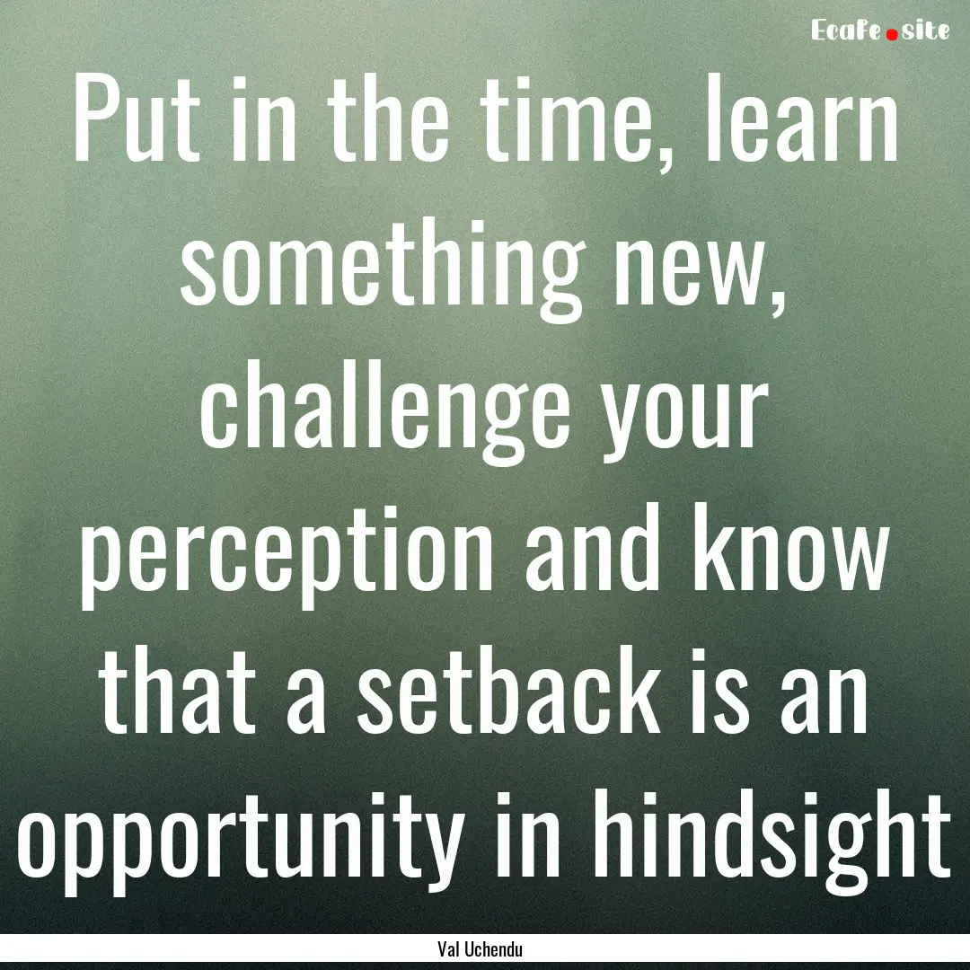 Put in the time, learn something new, challenge.... : Quote by Val Uchendu