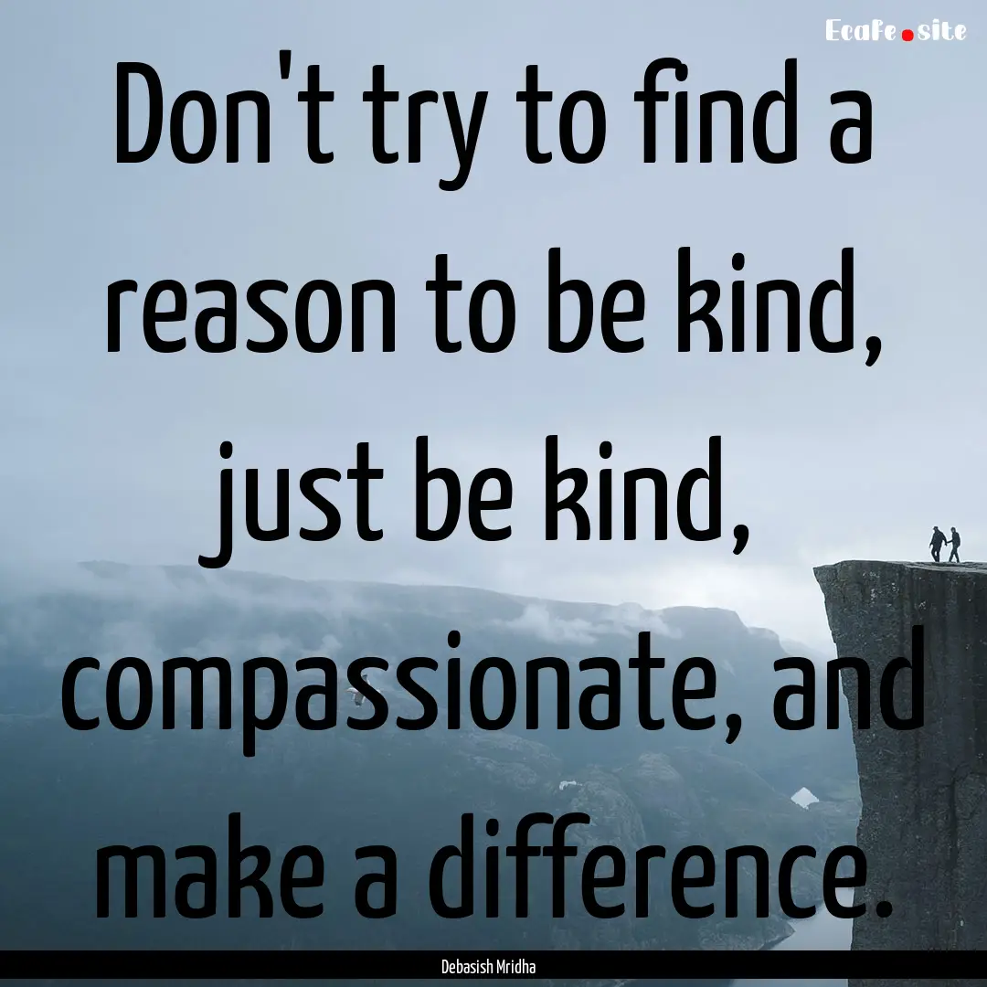 Don't try to find a reason to be kind, just.... : Quote by Debasish Mridha