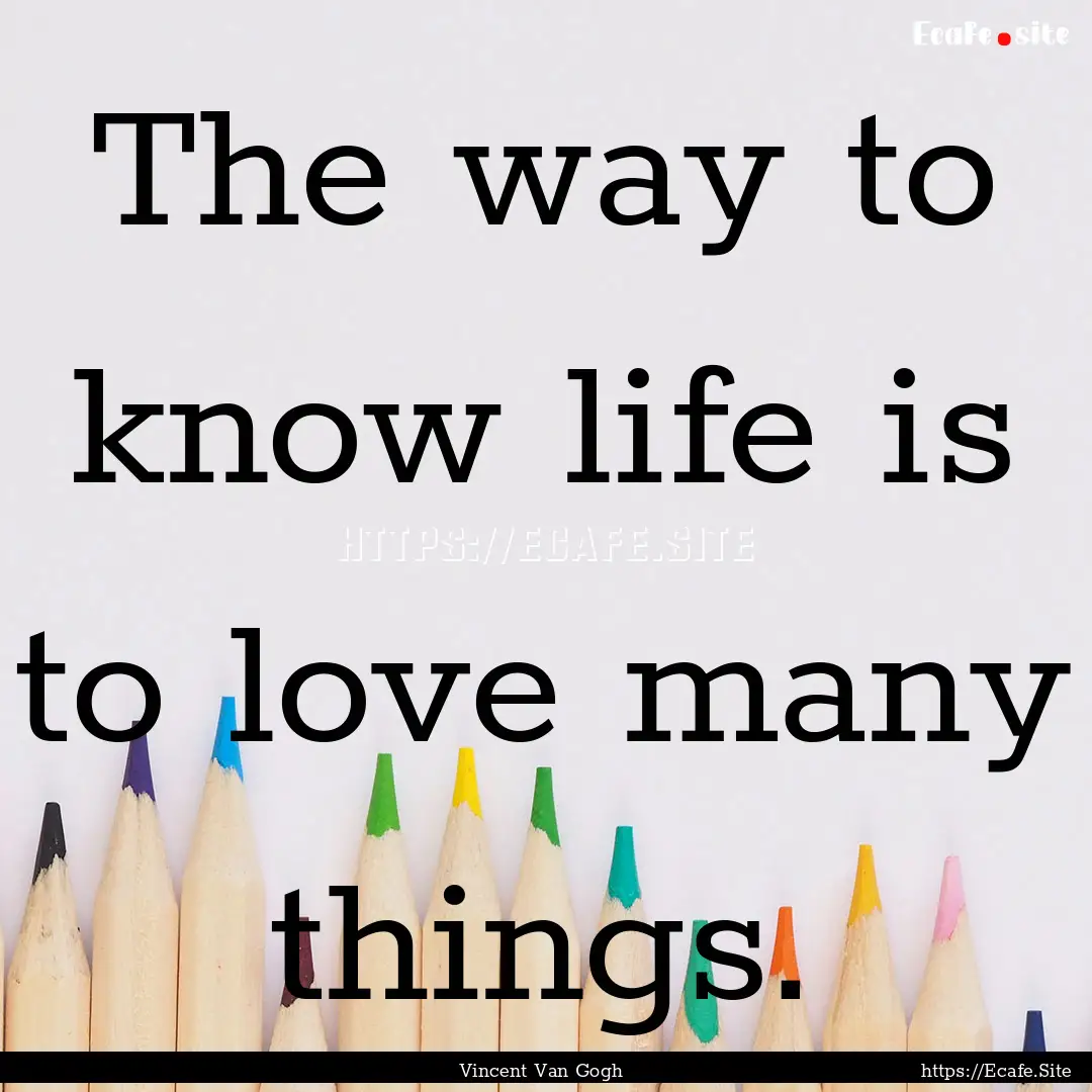 The way to know life is to love many things..... : Quote by Vincent Van Gogh