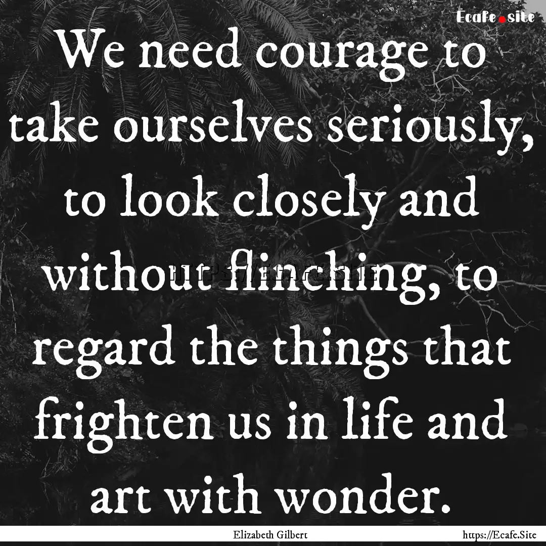 We need courage to take ourselves seriously,.... : Quote by Elizabeth Gilbert