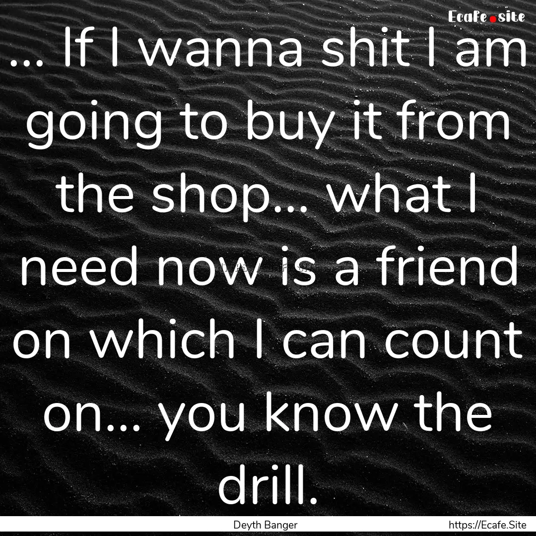 ... If I wanna shit I am going to buy it.... : Quote by Deyth Banger