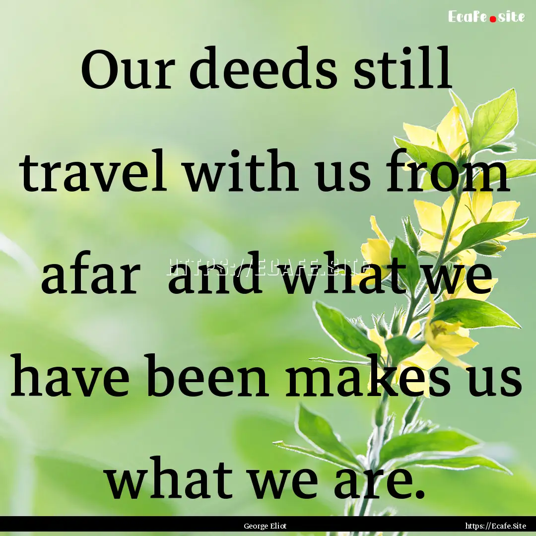 Our deeds still travel with us from afar.... : Quote by George Eliot