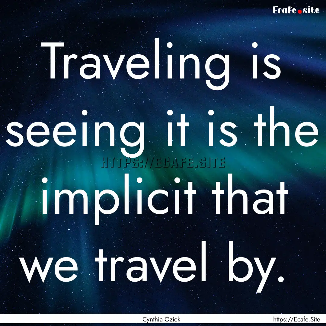 Traveling is seeing it is the implicit that.... : Quote by Cynthia Ozick