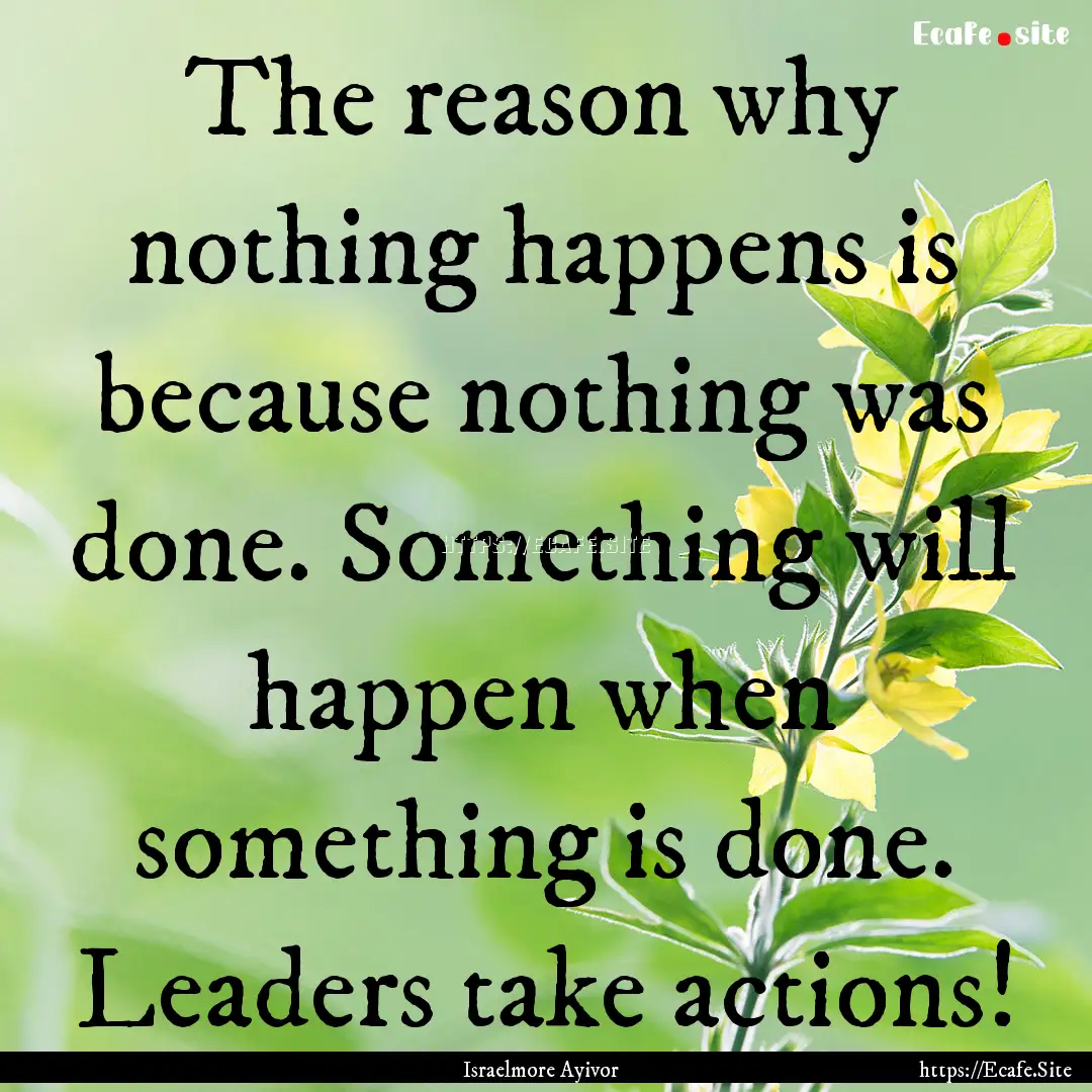 The reason why nothing happens is because.... : Quote by Israelmore Ayivor